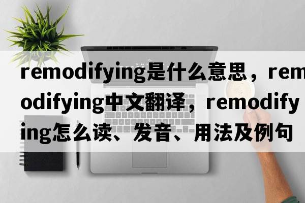 remodifying是什么意思，remodifying中文翻譯，remodifying怎么讀、發(fā)音、用法及例句