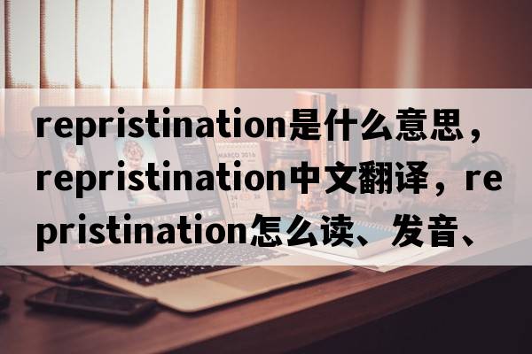 repristination是什么意思，repristination中文翻譯，repristination怎么讀、發(fā)音、用法及例句