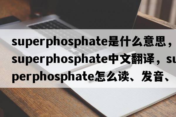 superphosphate是什么意思，superphosphate中文翻譯，superphosphate怎么讀、發(fā)音、用法及例句