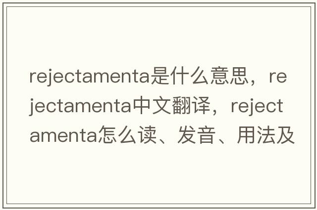 rejectamenta是什么意思，rejectamenta中文翻譯，rejectamenta怎么讀、發(fā)音、用法及例句