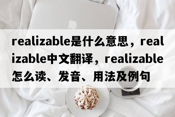 realizable是什么意思，realizable中文翻譯，realizable怎么讀、發(fā)音、用法及例句