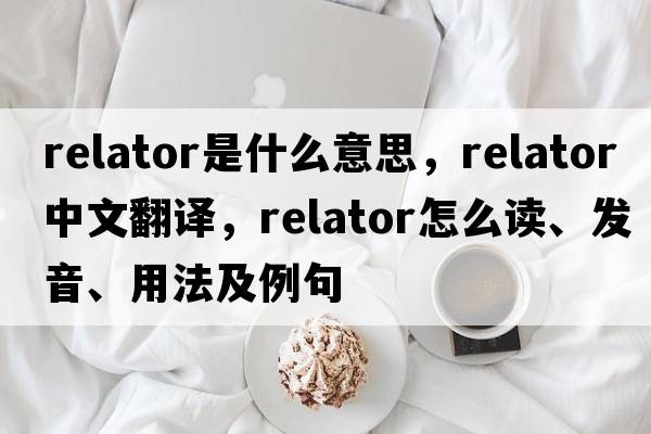 relator是什么意思，relator中文翻譯，relator怎么讀、發(fā)音、用法及例句