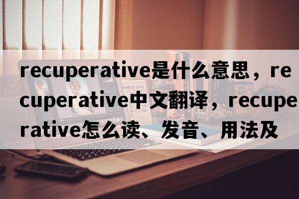 recuperative是什么意思，recuperative中文翻譯，recuperative怎么讀、發(fā)音、用法及例句