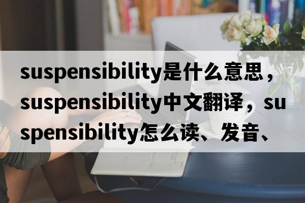 suspensibility是什么意思，suspensibility中文翻譯，suspensibility怎么讀、發(fā)音、用法及例句
