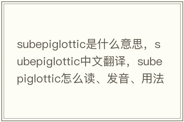 subepiglottic是什么意思，subepiglottic中文翻譯，subepiglottic怎么讀、發(fā)音、用法及例句
