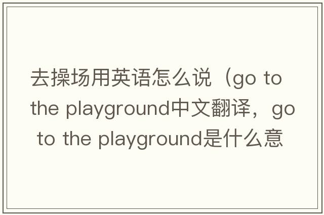 去操場用英語怎么說（go to the playground中文翻譯，go to the playground是什么意思，go to the playground發(fā)音、用法及例句）