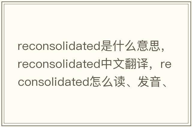 reconsolidated是什么意思，reconsolidated中文翻譯，reconsolidated怎么讀、發(fā)音、用法及例句