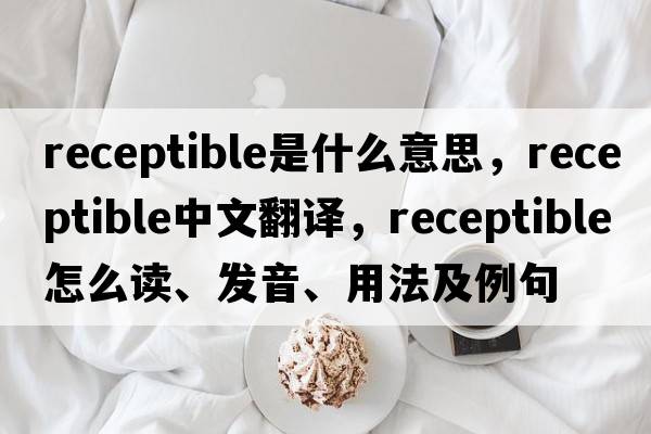 receptible是什么意思，receptible中文翻譯，receptible怎么讀、發(fā)音、用法及例句