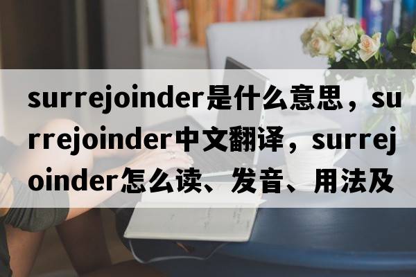 surrejoinder是什么意思，surrejoinder中文翻譯，surrejoinder怎么讀、發(fā)音、用法及例句