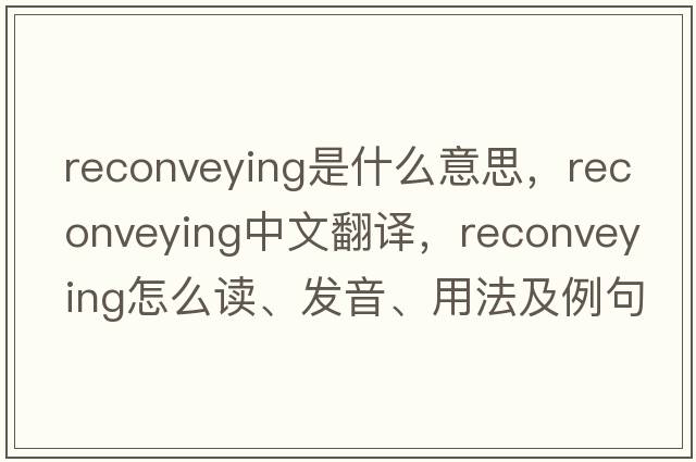 reconveying是什么意思，reconveying中文翻譯，reconveying怎么讀、發(fā)音、用法及例句