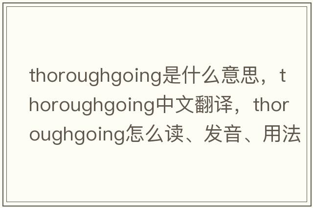thoroughgoing是什么意思，thoroughgoing中文翻譯，thoroughgoing怎么讀、發(fā)音、用法及例句
