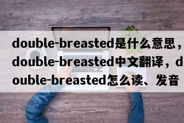 double-breasted是什么意思，double-breasted中文翻譯，double-breasted怎么讀、發(fā)音、用法及例句