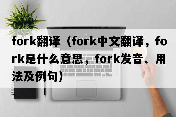 fork翻譯（fork中文翻譯，fork是什么意思，fork發(fā)音、用法及例句）