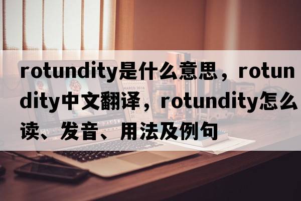 rotundity是什么意思，rotundity中文翻譯，rotundity怎么讀、發(fā)音、用法及例句