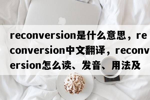 reconversion是什么意思，reconversion中文翻譯，reconversion怎么讀、發(fā)音、用法及例句
