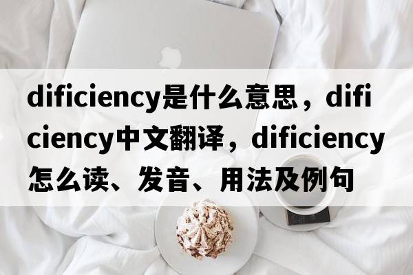 dificiency是什么意思，dificiency中文翻譯，dificiency怎么讀、發(fā)音、用法及例句