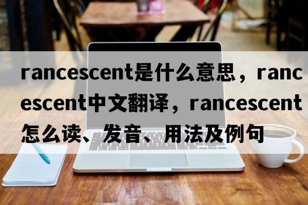 rancescent是什么意思，rancescent中文翻譯，rancescent怎么讀、發(fā)音、用法及例句