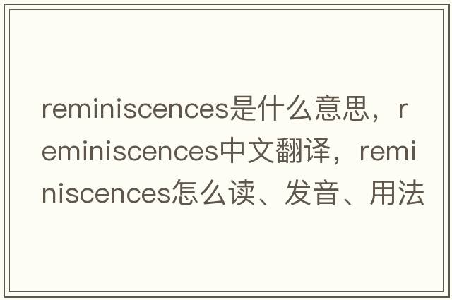 reminiscences是什么意思，reminiscences中文翻譯，reminiscences怎么讀、發(fā)音、用法及例句