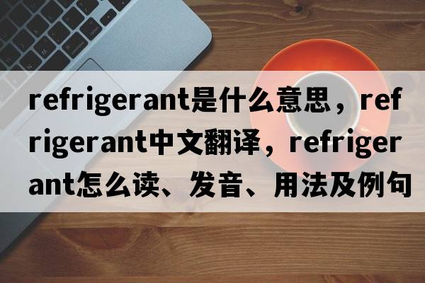 refrigerant是什么意思，refrigerant中文翻譯，refrigerant怎么讀、發(fā)音、用法及例句