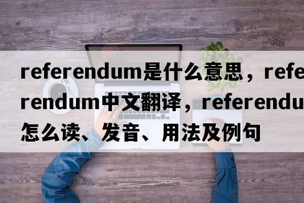 referendum是什么意思，referendum中文翻譯，referendum怎么讀、發(fā)音、用法及例句