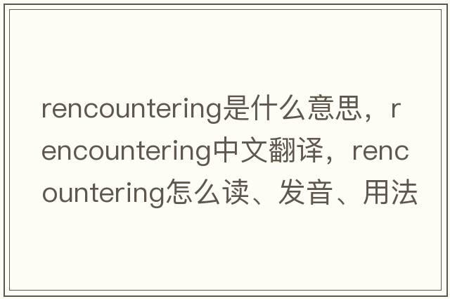 rencountering是什么意思，rencountering中文翻譯，rencountering怎么讀、發(fā)音、用法及例句