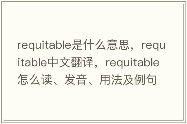requitable是什么意思，requitable中文翻譯，requitable怎么讀、發(fā)音、用法及例句