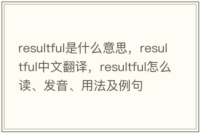 resultful是什么意思，resultful中文翻譯，resultful怎么讀、發(fā)音、用法及例句