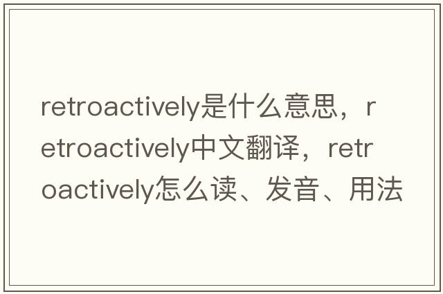 retroactively是什么意思，retroactively中文翻譯，retroactively怎么讀、發(fā)音、用法及例句