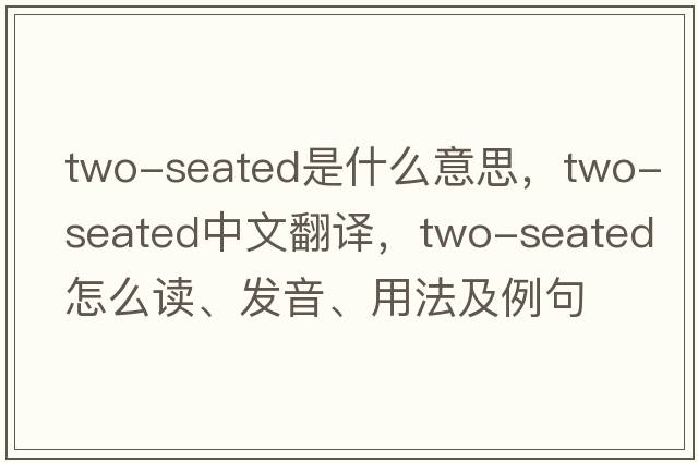 two-seated是什么意思，two-seated中文翻譯，two-seated怎么讀、發(fā)音、用法及例句