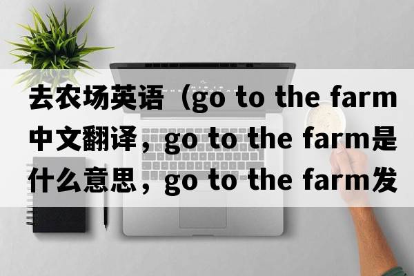 去農(nóng)場(chǎng)英語(yǔ)（go to the farm中文翻譯，go to the farm是什么意思，go to the farm發(fā)音、用法及例句）