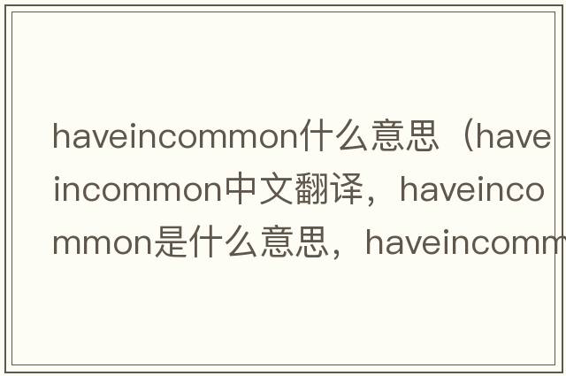 haveincommon什么意思（haveincommon中文翻譯，haveincommon是什么意思，haveincommon發(fā)音、用法及例句）