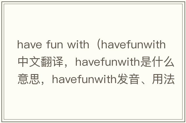 have fun with（havefunwith中文翻譯，havefunwith是什么意思，havefunwith發(fā)音、用法及例句）