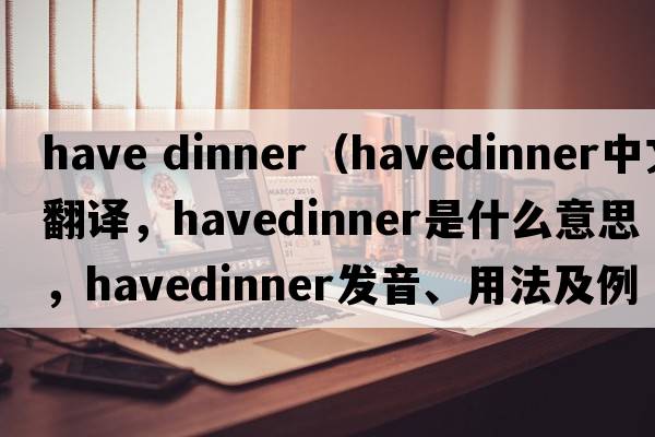 have dinner（havedinner中文翻譯，havedinner是什么意思，havedinner發(fā)音、用法及例句）