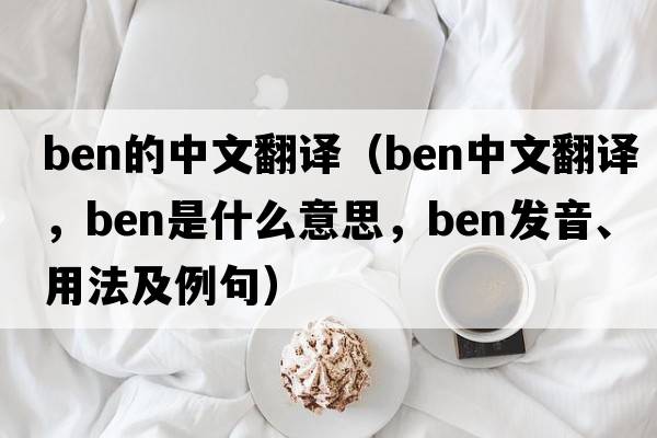 ben的中文翻譯（ben中文翻譯，ben是什么意思，ben發(fā)音、用法及例句）
