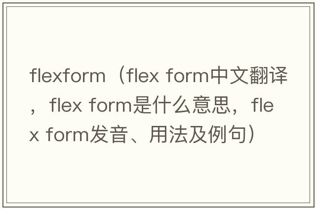 flexform（flex form中文翻譯，flex form是什么意思，flex form發(fā)音、用法及例句）