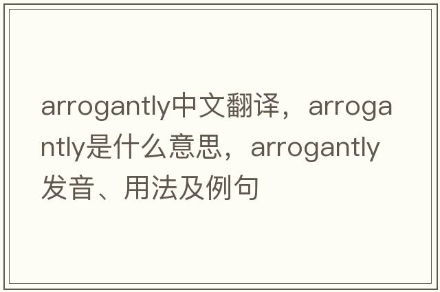 arrogantly中文翻譯，arrogantly是什么意思，arrogantly發(fā)音、用法及例句