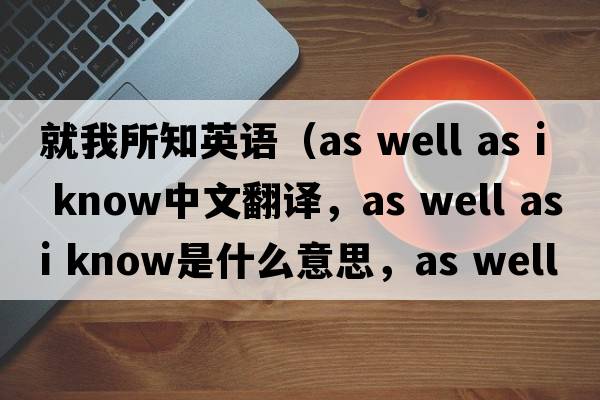 就我所知英語（as well as i know中文翻譯，as well as i know是什么意思，as well as i know發(fā)音、用法及例句）