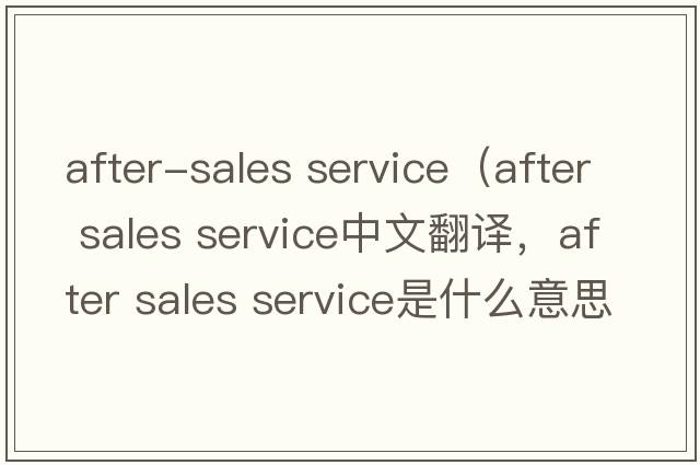 after-sales service（after sales service中文翻譯，after sales service是什么意思，after sales service發(fā)音、用法及例句）