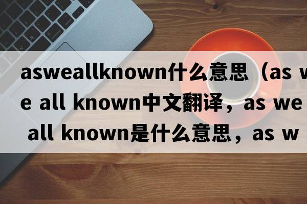 asweallknown什么意思（as we all known中文翻譯，as we all known是什么意思，as we all known發(fā)音、用法及例句）