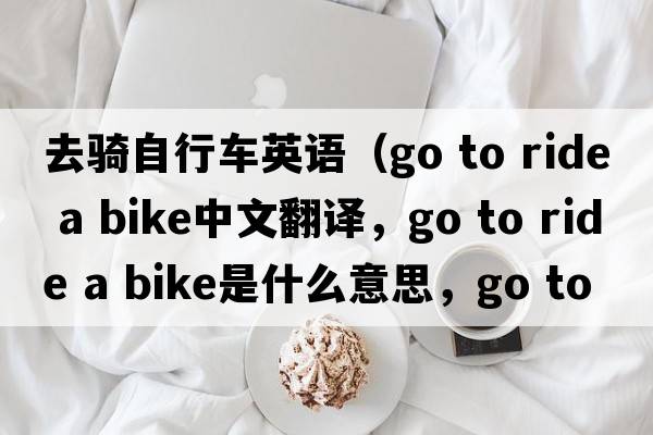 去騎自行車英語（go to ride a bike中文翻譯，go to ride a bike是什么意思，go to ride a bike發(fā)音、用法及例句）