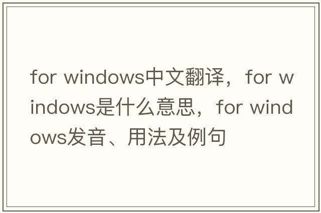for windows中文翻譯，for windows是什么意思，for windows發(fā)音、用法及例句