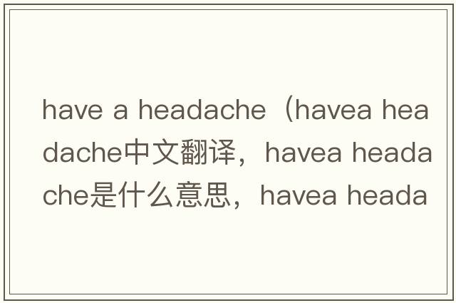 have a headache（havea headache中文翻譯，havea headache是什么意思，havea headache發(fā)音、用法及例句）