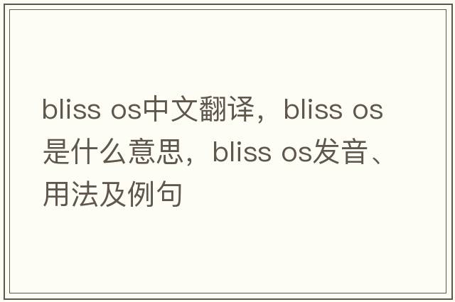 bliss os中文翻譯，bliss os是什么意思，bliss os發(fā)音、用法及例句