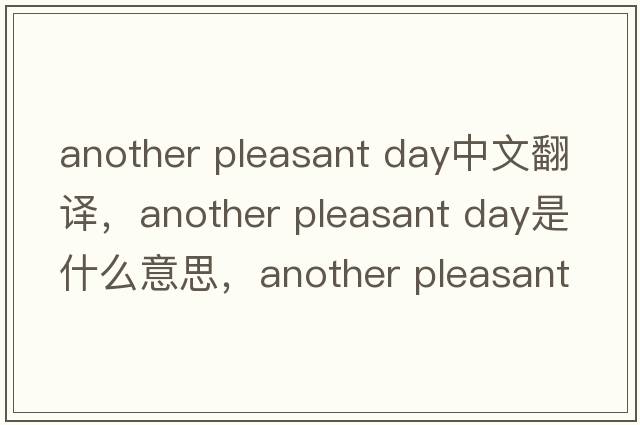 another pleasant day中文翻譯，another pleasant day是什么意思，another pleasant day發(fā)音、用法及例句