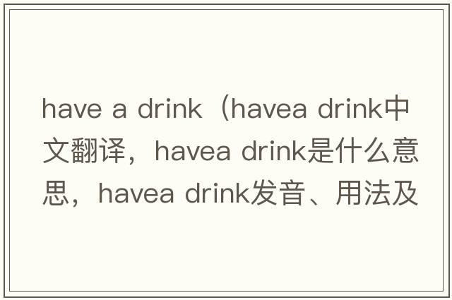have a drink（havea drink中文翻譯，havea drink是什么意思，havea drink發(fā)音、用法及例句）