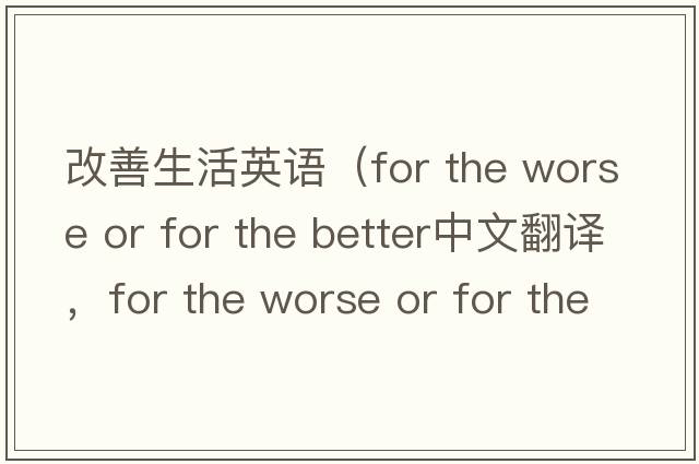 改善生活英語（for the worse or for the better中文翻譯，for the worse or for the better是什么意思，for the worse or for