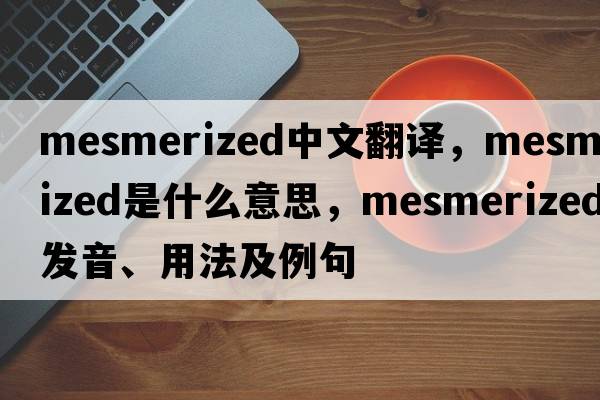 mesmerized中文翻譯，mesmerized是什么意思，mesmerized發(fā)音、用法及例句