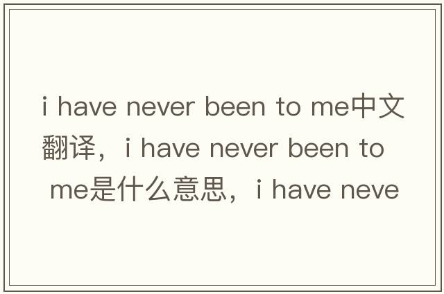 i have never been to me中文翻譯，i have never been to me是什么意思，i have never been to me發(fā)音、用法及例句