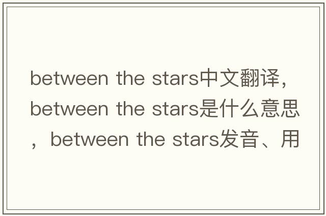 between the stars中文翻譯，between the stars是什么意思，between the stars發(fā)音、用法及例句