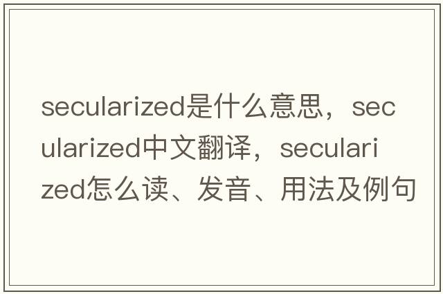 secularized是什么意思，secularized中文翻譯，secularized怎么讀、發(fā)音、用法及例句